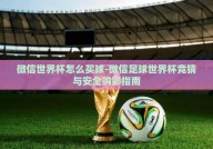 微信世界杯怎么买球-微信足球世界杯竞猜与安全购彩指南