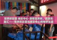 世界杯彩票 体彩中心-激情世界杯，竞猜乐趣汇——世界杯彩票与体彩中心的奇妙互动