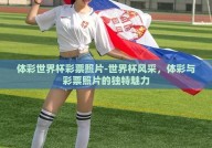 体彩世界杯彩票照片-世界杯风采，体彩与彩票照片的独特魅力