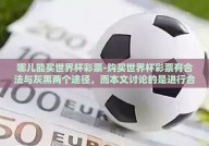 哪儿能买世界杯彩票-购买世界杯彩票有合法与灰黑两个途径，而本文讨论的是进行合法并安全的渠道选择，让球迷可以在观赏世界杯精彩对决之余，体验购买彩票的乐趣。具体来说，购买世界杯彩票的正规途径通常是