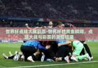 世界杯点球大战彩票-世界杯的黄金瞬间，点球大战与彩票的激情碰撞