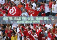 微信可以投注世界杯-微信，便捷的通道，让球迷见证精彩世界杯