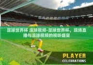 足球世界杯 滚球视频-足球世界杯，现场直播与滚球视频的视听盛宴