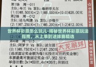 世界杯彩票怎么玩儿-揭秘世界杯彩票玩法指南，从上单到进球赛精选