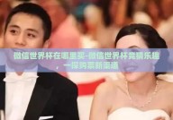 微信世界杯在哪里买-微信世界杯竞猜乐趣，一探购票新渠道