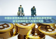 中国彩票世界杯玩法-探寻中国彩票世界杯玩法的独特魅力与潜在风险