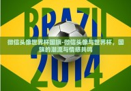 微信头像世界杯国旗-微信头像与世界杯，国旗的潮流与情感共鸣