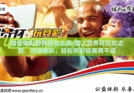 微信体彩世界杯怎么买-踏上世界杯狂欢之旅，微信体彩，轻松购彩观赛两不误