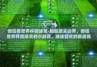 微信看世界杯猜球员-超越现实边界，微信世界杯猜球员的小游戏，球迷狂欢的新战场