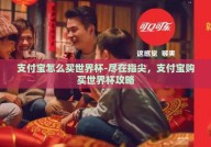 支付宝怎么买世界杯-尽在指尖，支付宝购买世界杯攻略