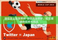 微信怎么压世界杯-微信与世界杯，社交媒体的狂欢与挑战