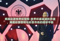 网易彩票世界杯暂停-世界杯盛宴波折开端，网易彩票暂停与彩票市场的微妙平衡