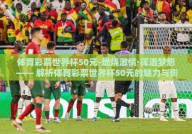体育彩票世界杯50元-燃烧激情·挥洒梦想 —— 解析体育彩票世界杯50元的魅力与影响