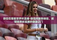 微信在哪看世界杯直播-微信观赛新体验，解锁世界杯直播的便捷之门