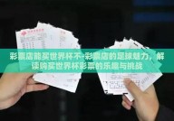 彩票店能买世界杯不-彩票店的足球魅力，解读购买世界杯彩票的乐趣与挑战