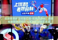 优酷世界杯支付宝红包-优酷世界杯，解锁观赛新体验与支付宝红包的惊喜邂逅