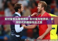 支付宝怎么赌世界杯-支付宝与世界杯，数字时代的趣味投注之旅