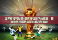 世界杯福利彩票-世界杯狂潮下的惊喜，揭秘世界杯福利彩票的魅力与影响