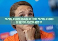世界杯彩票加时赛算吗-探析世界杯彩票加时赛对中奖结果的影响