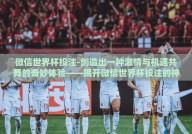 微信世界杯投注-创造出一种激情与机遇共舞的奇妙体验——揭开微信世界杯投注的神秘面纱