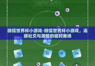 微信世界杯小游戏-微信世界杯小游戏，连接社交与激情的临时赛场