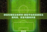 微信在哪投注世界杯-微信平台的足球投注新风尚，安全与趣味并进