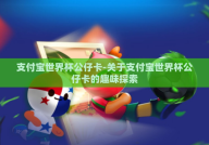 支付宝世界杯公仔卡-关于支付宝世界杯公仔卡的趣味探索