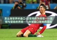 怎么赌世界杯盘口-以世界杯为背景——理智与冒险的界限——对赌盘口策略的理解