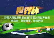 彩票大师世界杯怎么看-彩票大师世界杯观赛指南，赏鉴赛事，理性购彩
