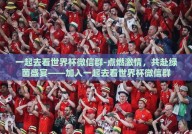 一起去看世界杯微信群-点燃激情，共赴绿茵盛宴——加入一起去看世界杯微信群