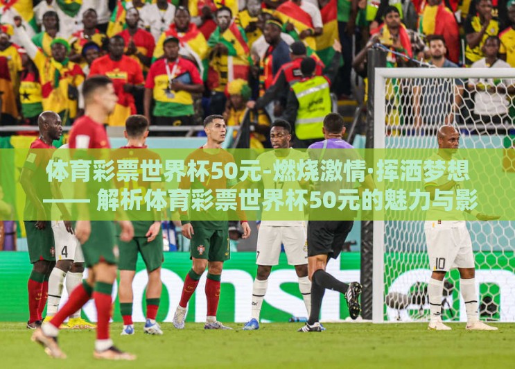 体育彩票世界杯50元-燃烧激情·挥洒梦想 —— 解析体育彩票世界杯50元的魅力与影响 体育彩票世界杯50元-燃烧激情·挥洒梦想 —— 解析体育彩票世界杯50元的魅力与影响