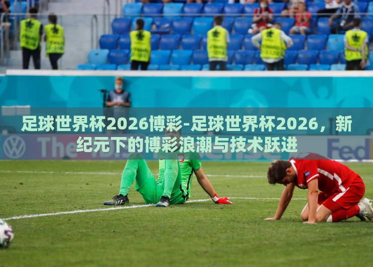 足球世界杯2026博彩-足球世界杯2026,新纪元下的博彩浪潮与技术跃进 足球世界杯2026博彩-足球世界杯2026,新纪元下的博彩浪潮与技术跃进