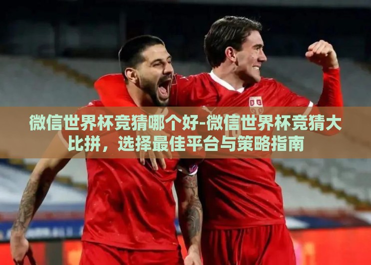 微信世界杯竞猜哪个好-微信世界杯竞猜大比拼,选择最佳平台与策略指南 微信世界杯竞猜哪个好-微信世界杯竞猜大比拼,选择最佳平台与策略指南
