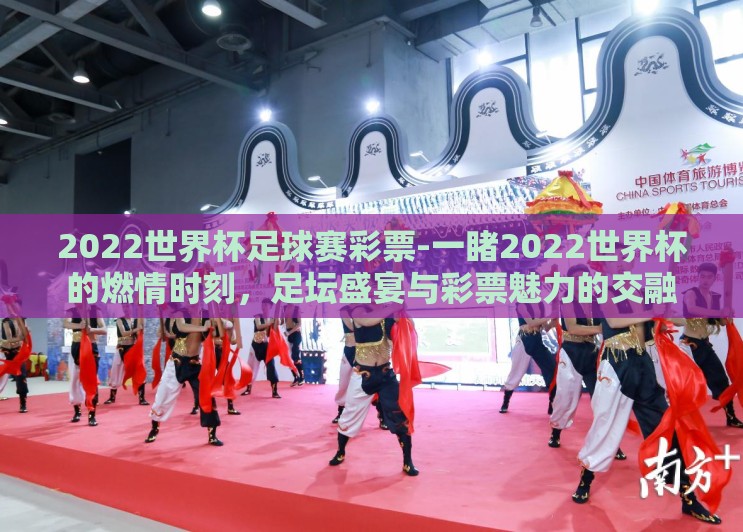 2022世界杯足球赛彩票-一睹2022世界杯的燃情时刻，足坛盛宴与彩票魅力的交融