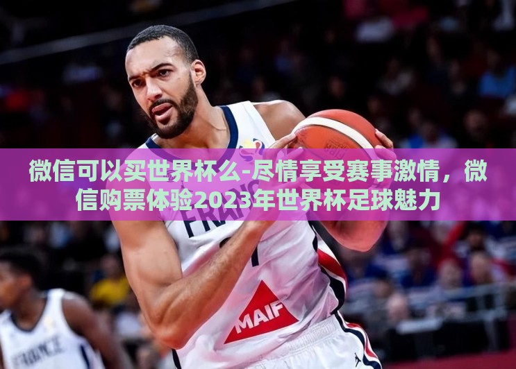 微信可以买世界杯么-尽情享受赛事激情,微信购票体验2023年世界杯足球魅力 微信可以买世界杯么-尽情享受赛事激情,微信购票体验2023年世界杯足球魅力