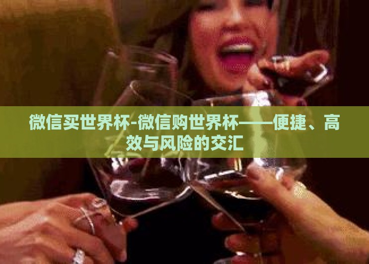 微信买世界杯-微信购世界杯——便捷、高效与风险的交汇 微信买世界杯-微信购世界杯——便捷、高效与风险的交汇