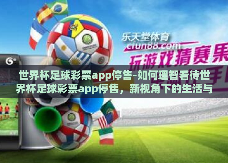 世界杯足球彩票app停售-如何理智看待世界杯足球彩票app停售,新视角下的生活与娱乐选择 世界杯足球彩票app停售-如何理智看待世界杯足球彩票app停售,新视角下的生活与娱乐选择