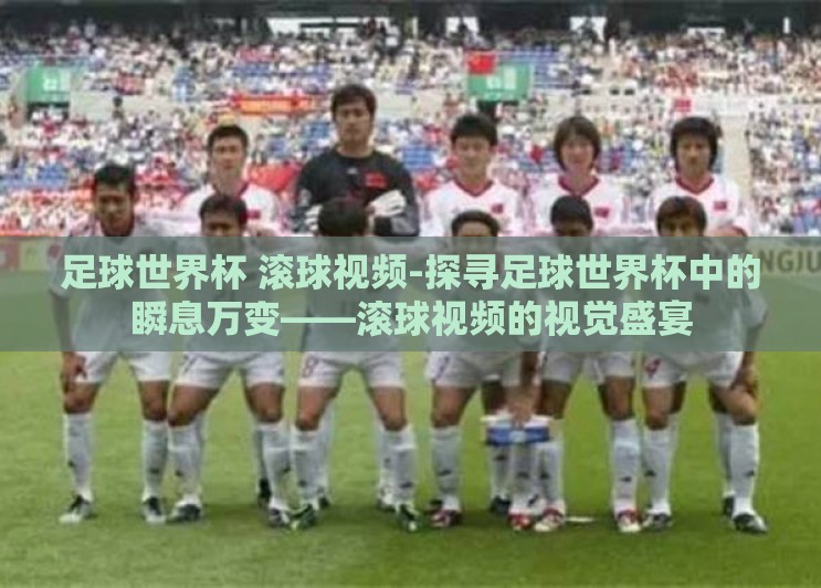 足球世界杯 滚球视频-探寻足球世界杯中的瞬息万变——滚球视频的视觉盛宴 足球世界杯 滚球视频-探寻足球世界杯中的瞬息万变——滚球视频的视觉盛宴