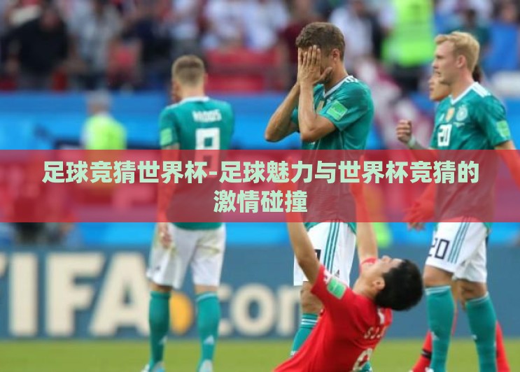 足球竞猜世界杯-足球魅力与世界杯竞猜的激情碰撞 足球竞猜世界杯-足球魅力与世界杯竞猜的激情碰撞