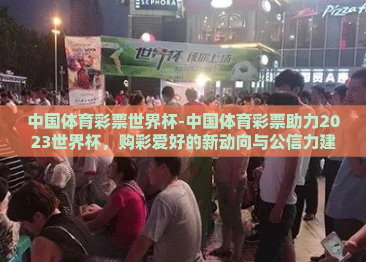 中国体育彩票世界杯-中国体育彩票助力2023世界杯，购彩爱好的新动向与公信力建设