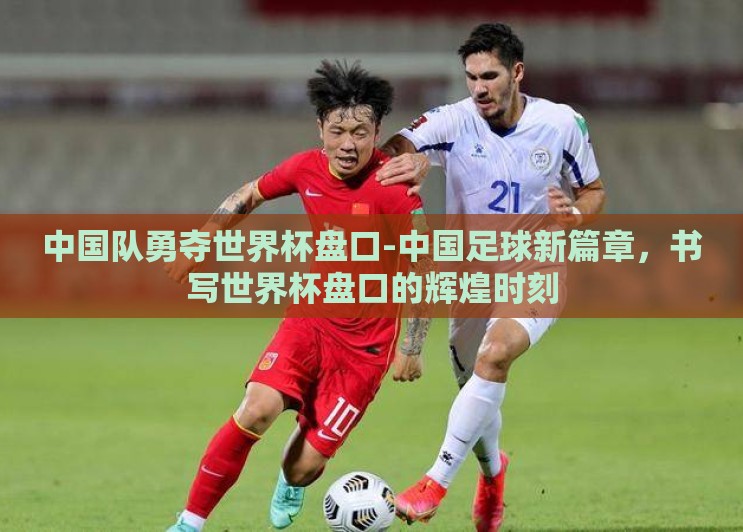 中国队勇夺世界杯盘口-中国足球新篇章,书写世界杯盘口的辉煌时刻 中国队勇夺世界杯盘口-中国足球新篇章,书写世界杯盘口的辉煌时刻