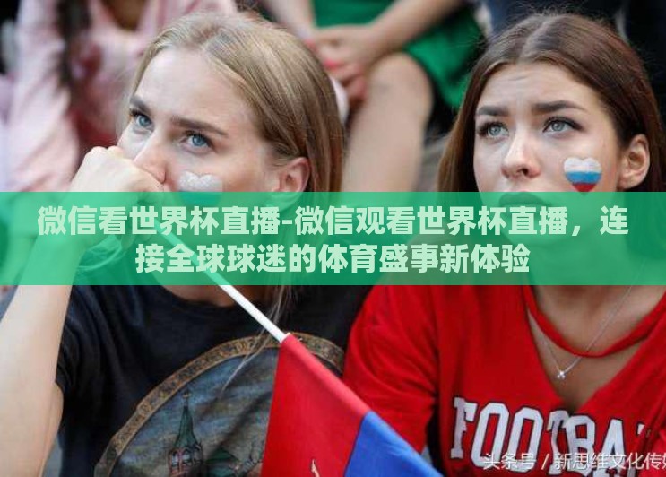 微信看世界杯直播-微信观看世界杯直播,连接全球球迷的体育盛事新体验 微信看世界杯直播-微信观看世界杯直播,连接全球球迷的体育盛事新体验