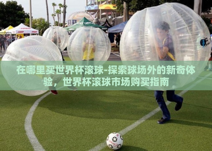 在哪里买世界杯滚球-探索球场外的新奇体验,世界杯滚球市场购买指南 在哪里买世界杯滚球-探索球场外的新奇体验,世界杯滚球市场购买指南