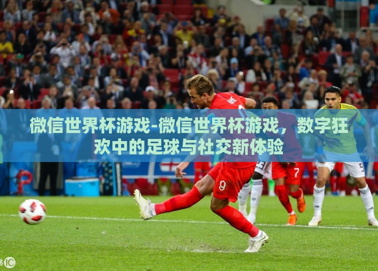 微信世界杯游戏-微信世界杯游戏，数字狂欢中的足球与社交新体验