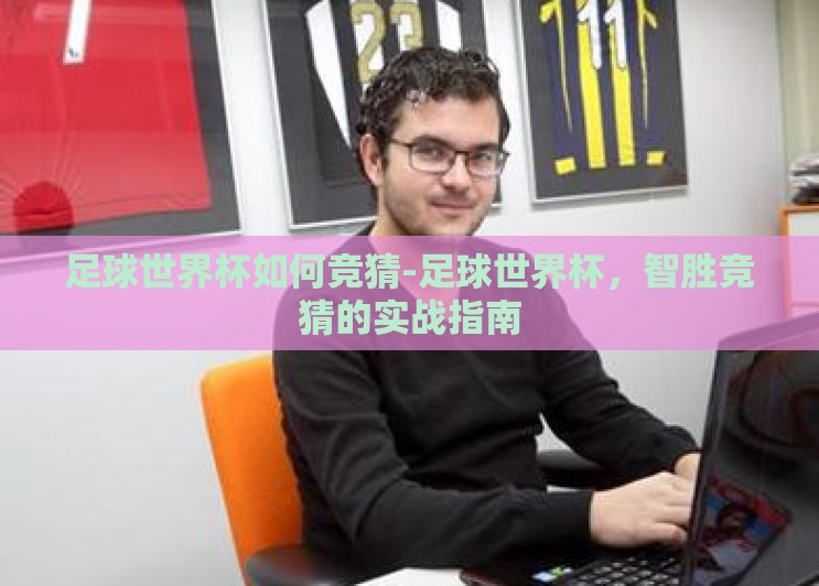 足球世界杯如何竞猜-足球世界杯,智胜竞猜的实战指南 足球世界杯如何竞猜-足球世界杯,智胜竞猜的实战指南