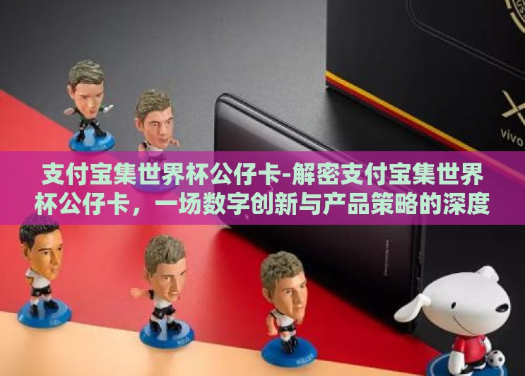 支付宝集世界杯公仔卡-解密支付宝集世界杯公仔卡，一场数字创新与产品策略的深度试炼