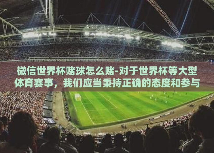 微信世界杯赌球怎么赌-对于世界杯等大型体育赛事，我们应当秉持正确的态度和参与方式。以下是几个合理的参与世界杯的建议