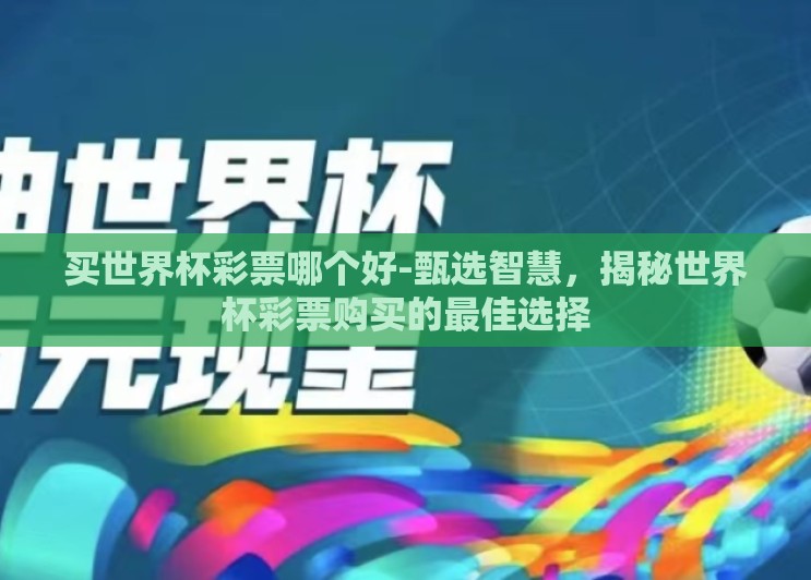 买世界杯彩票哪个好-甄选智慧,揭秘世界杯彩票购买的最佳选择 买世界杯彩票哪个好-甄选智慧,揭秘世界杯彩票购买的最佳选择