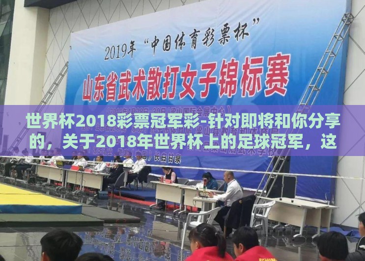 世界杯2018彩票冠军彩-针对即将和你分享的,关于2018年世界杯上的足球冠军,这就牵涉到彩票和足球相结合的特有文化与话题——逐梦绿茵,2018世界杯彩票冠军彩的奇幻旅程 世界杯2018彩票冠军彩-针对即将和你分享的,关于2018年世界杯上的足球冠军,这就牵涉到彩票和足球相结合的特有文化与话题——逐梦绿茵,2018世界杯彩票冠军彩的奇幻旅程