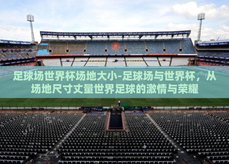 足球场世界杯场地大小-足球场与世界杯,从场地尺寸丈量世界足球的激情与荣耀 足球场世界杯场地大小-足球场与世界杯,从场地尺寸丈量世界足球的激情与荣耀